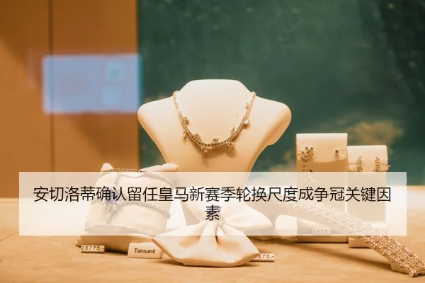 安切洛蒂确认留任皇马新赛季轮换尺度成争冠关键因素