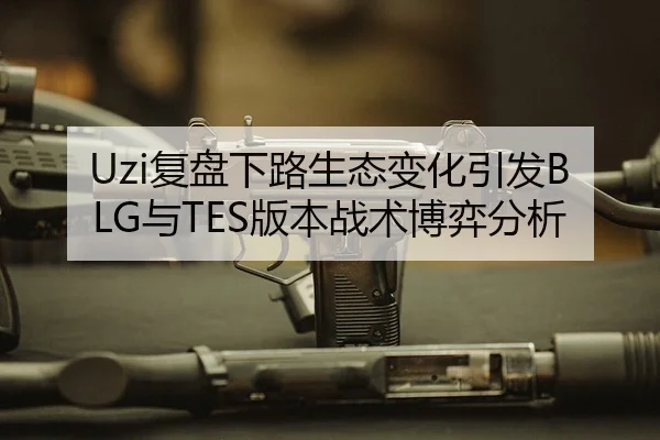 Uzi复盘下路生态变化引发BLG与TES版本战术博弈分析