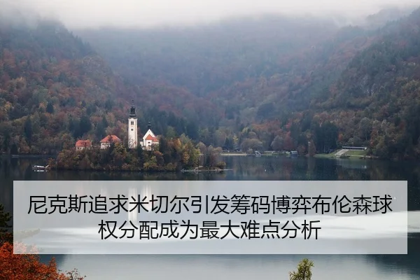 尼克斯追求米切尔引发筹码博弈布伦森球权分配成为最大难点分析