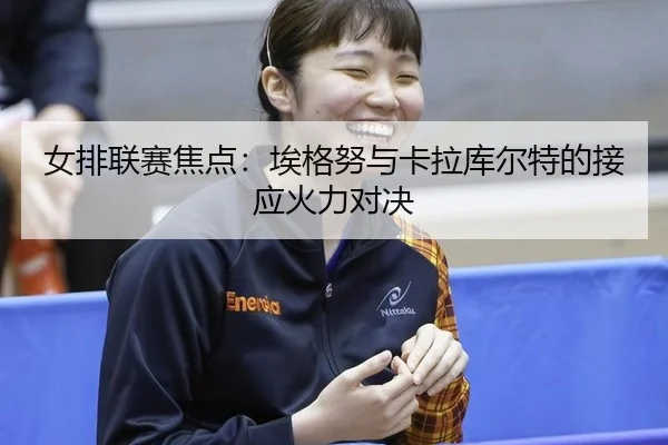 女排联赛焦点：埃格努与卡拉库尔特的接应火力对决