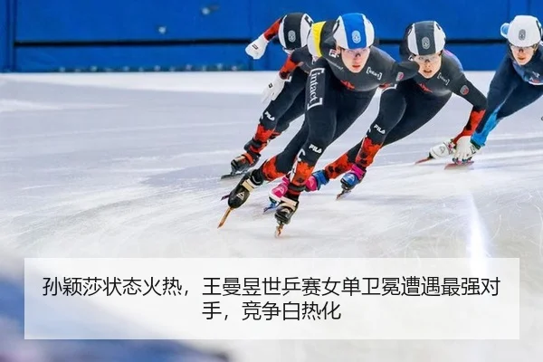 孙颖莎状态火热，王曼昱世乒赛女单卫冕遭遇最强对手，竞争白热化