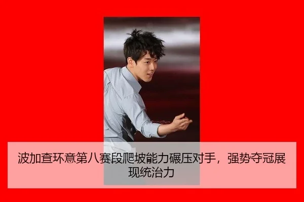 波加查环意第八赛段爬坡能力碾压对手，强势夺冠展现统治力