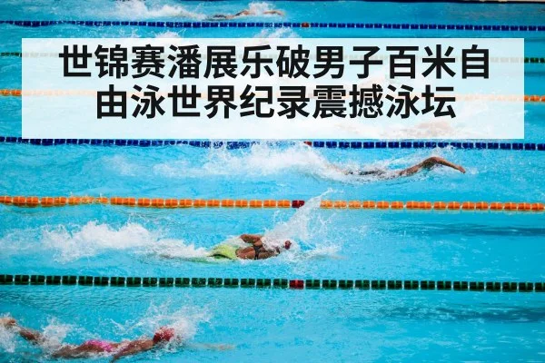 世锦赛潘展乐破男子百米自由泳世界纪录震撼泳坛