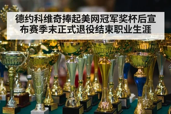 德约科维奇捧起美网冠军奖杯后宣布赛季末正式退役结束职业生涯