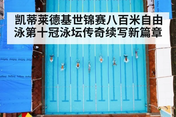 凯蒂莱德基世锦赛八百米自由泳第十冠泳坛传奇续写新篇章