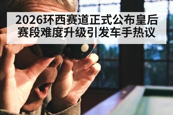2026环西赛道正式公布皇后赛段难度升级引发车手热议