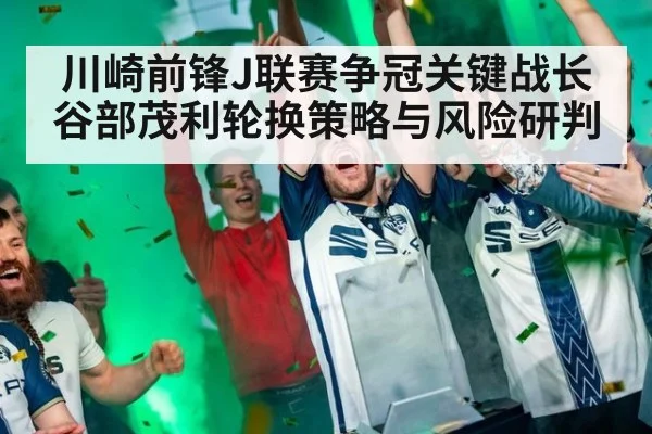 川崎前锋J联赛争冠关键战长谷部茂利轮换策略与风险研判