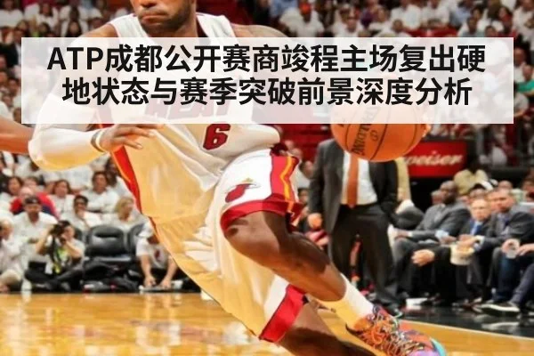 ATP成都公开赛商竣程主场复出硬地状态与赛季突破前景深度分析