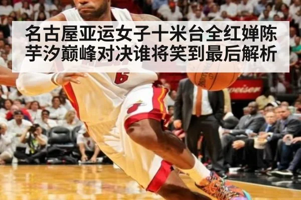 名古屋亚运女子十米台全红婵陈芋汐巅峰对决谁将笑到最后解析