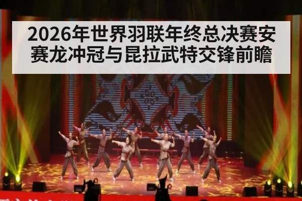 2026年世界羽联年终总决赛安赛龙冲冠与昆拉武特交锋前瞻